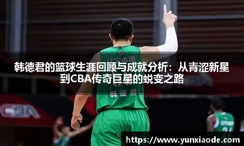 韩德君的篮球生涯回顾与成就分析：从青涩新星到CBA传奇巨星的蜕变之路