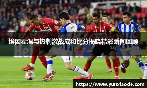 埃因霍温与热刺激战成和比分揭晓精彩瞬间回顾
